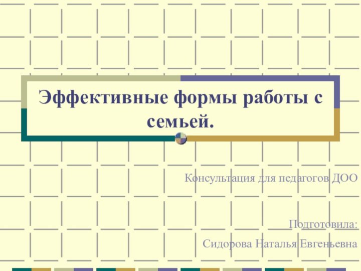 Эффективные формы работы с семьей.Консультация для педагогов ДОО Подготовила:Сидорова Наталья Евгеньевна