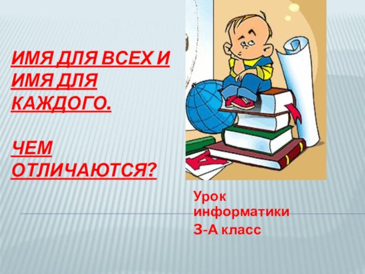 ИМЯ ДЛЯ ВСЕХ И  ИМЯ ДЛЯ КАЖДОГО.  ЧЕМ ОТЛИЧАЮТСЯ?Урок информатики 3-А класс