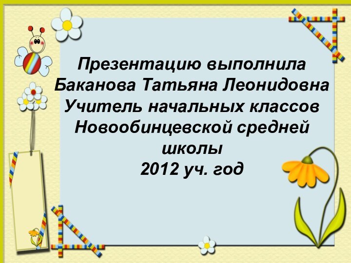 Презентацию выполнилаБаканова Татьяна ЛеонидовнаУчитель начальных классов Новообинцевской средней школы 2012 уч. год