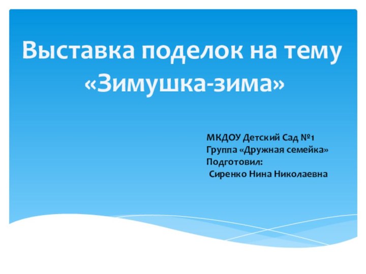 Выставка поделок на тему «Зимушка-зима»МКДОУ Детский Сад №1Группа «Дружная семейка»Подготовил: Сиренко Нина Николаевна