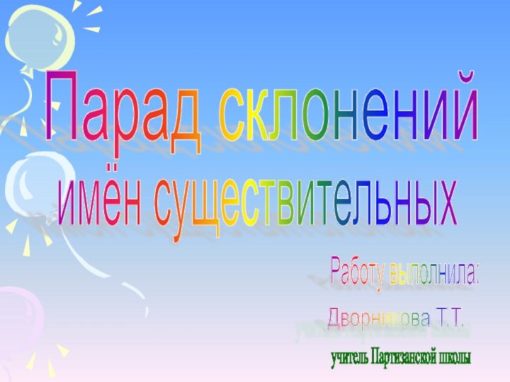 Парад склоненийРаботу выполнила:Дворникова Т.Т.имён существительныхучитель Партизанской школы