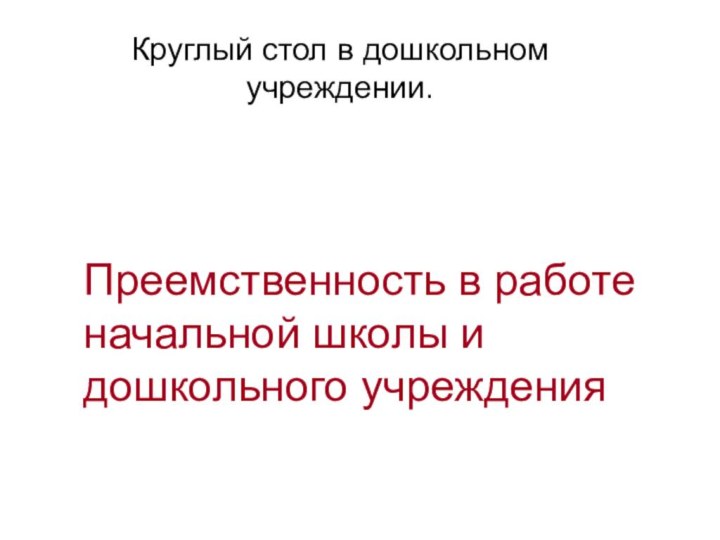 Преемственность в работе начальной школы и дошкольного учреждения Круглый стол в дошкольном учреждении.