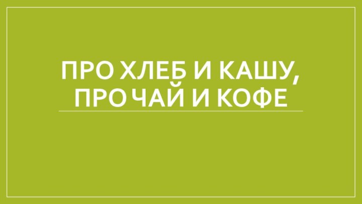 ПРО ХЛЕБ И КАШУ, ПРО ЧАЙ И КОФЕ