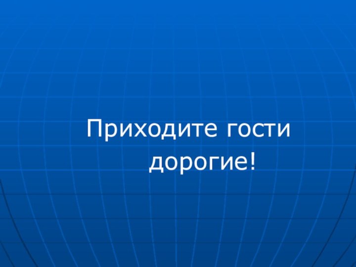 Приходите гости       дорогие!