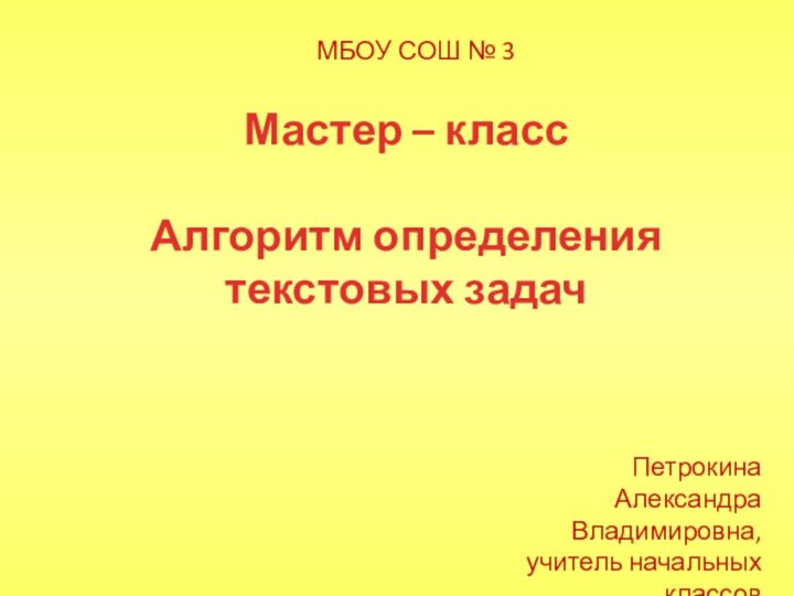 МБОУ СОШ № 3 Мастер – класс Алгоритм определения текстовых задачПетрокина Александра