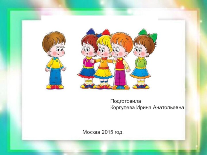 Подготовила:Коргулева Ирина АнатольевнаМосква 2015 год.