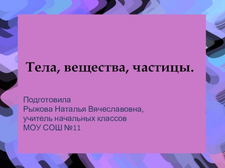 Тела, вещества, частицы.Подготовила Рыжова Наталья Вячеславовна, учитель начальных классовМОУ СОШ №11