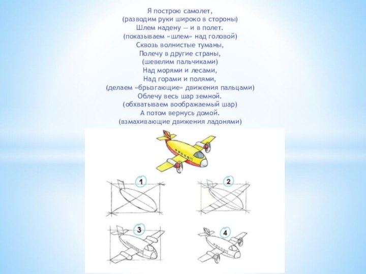 Я построю самолет,(разводим руки широко в стороны)Шлем надену — и в полет.(показываем