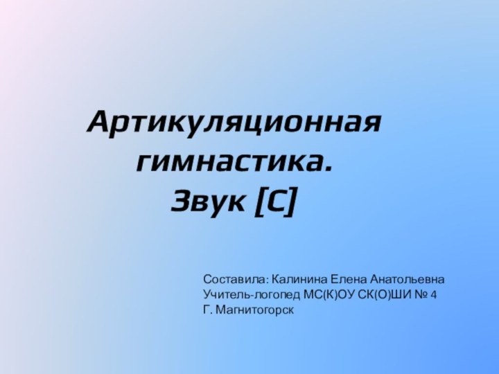 Артикуляционная гимнастика. Звук [С]Составила: Калинина Елена АнатольевнаУчитель-логопед МС(К)ОУ СК(О)ШИ № 4Г. Магнитогорск