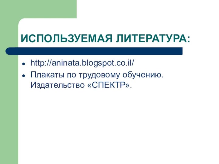 ИСПОЛЬЗУЕМАЯ ЛИТЕРАТУРА:http://aninata.blogspot.co.il/Плакаты по трудовому обучению. Издательство «СПЕКТР».