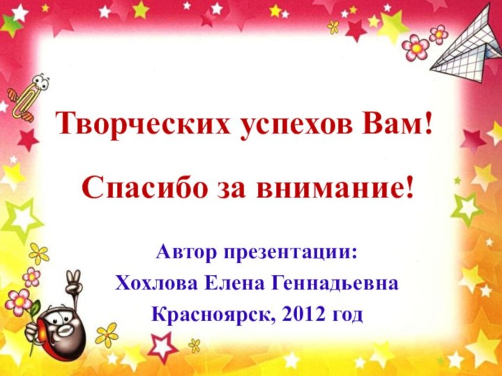 Творческих успехов Вам!Спасибо за внимание!Автор презентации: Хохлова Елена ГеннадьевнаКрасноярск, 2012 год