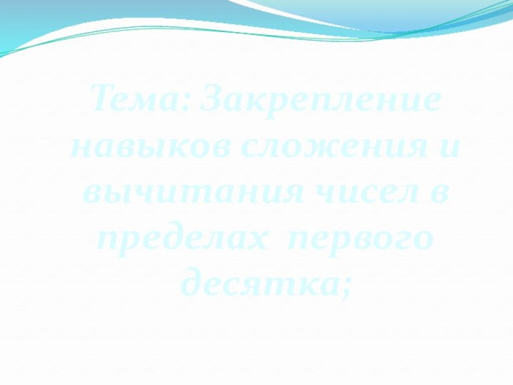 Тема: Закреплениенавыков сложения и вычитания чисел в пределах первого десятка;