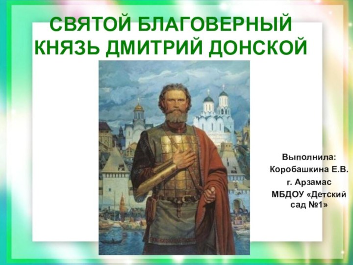 СВЯТОЙ БЛАГОВЕРНЫЙ КНЯЗЬ ДМИТРИЙ ДОНСКОЙВыполнила:Коробашкина Е.В.г. АрзамасМБДОУ «Детский сад №1»