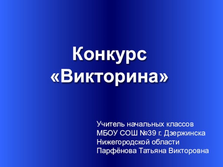 Конкурс «Викторина»Учитель начальных классов МБОУ СОШ №39 г. ДзержинскаНижегородской областиПарфёнова Татьяна Викторовна