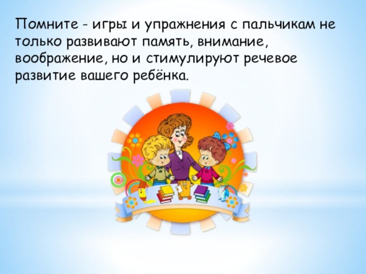 Помните - игры и упражнения с пальчикам не только развивают память, внимание,