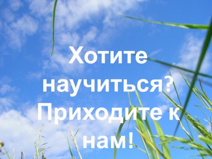 Хотите научиться?Приходите к нам!