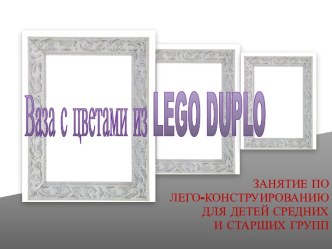 Ваза с цветами из LEGO DUPLO презентация к уроку по конструированию, ручному труду (средняя, старшая группа)