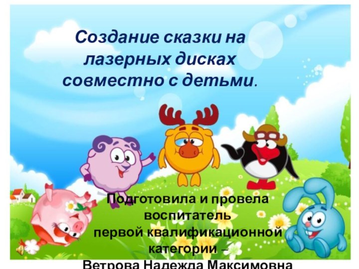 Создание сказки на лазерных дисках совместно с детьми.Подготовила и провела воспитатель первой