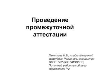 Проведение промежуточной аттестации (презентация) Латыпова И.В., младший научный сотрудник Регионального центра ФГОС ГБУ ДПО ЧИППКРО, Почетный работник общего образования РФ. презентация к уроку