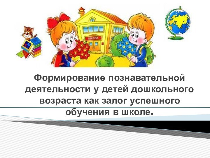 Формирование познавательной деятельности у детей дошкольного возраста как залог успешного обучения в школе.