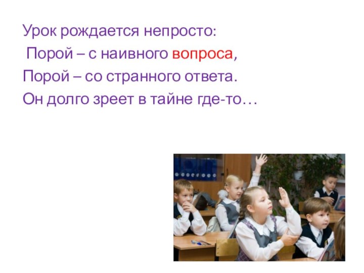 Урок рождается непросто: Порой – с наивного вопроса, Порой – со странного