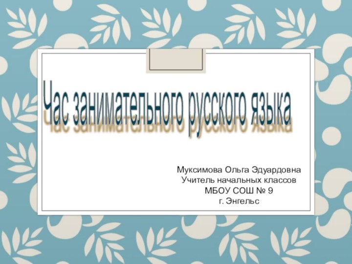 Час занимательного русского языка Муксимова Ольга Эдуардовна Учитель начальных классов МБОУ СОШ № 9 г. Энгельс