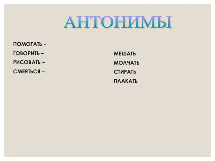 ПОМОГАТЬ -ГОВОРИТЬ –РИСОВАТЬ –СМЕЯТЬСЯ – МЕШАТЬМОЛЧАТЬСТИРАТЬ ПЛАКАТЬАНТОНИМЫ