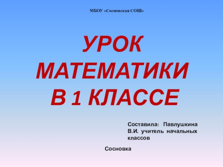 Составила: Павлушкина В.И. учитель начальных классовМБОУ «Сосновская СОШ» СосновкаУРОК МАТЕМАТИКИ  В 1 КЛАССЕ