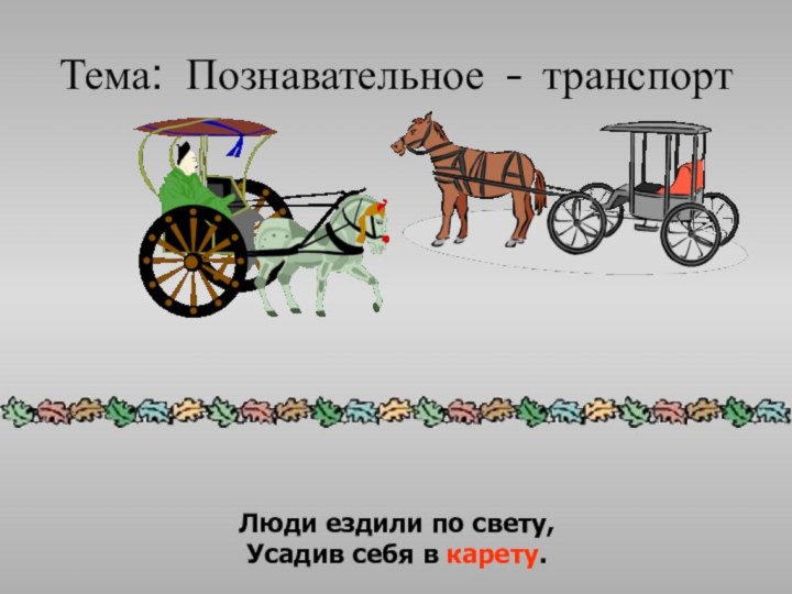 Тема: Познавательное – транспортЛюди ездили по свету,Усадив себя в карету.