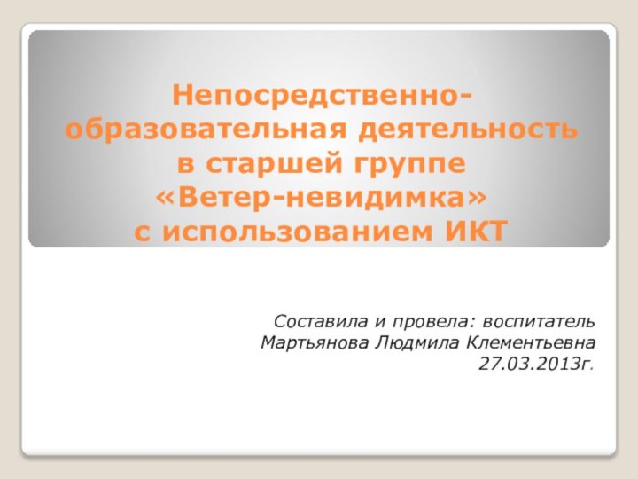 Непосредственно-образовательная деятельность в старшей группе  «Ветер-невидимка» с использованием ИКТ Составила и провела: воспитательМартьянова Людмила Клементьевна27.03.2013г.