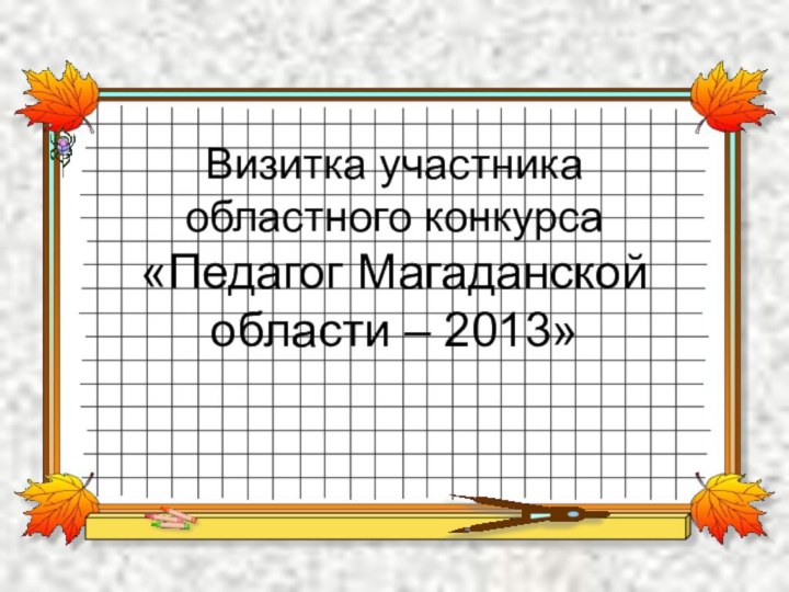 Визитка участника  областного конкурса «Педагог Магаданской области – 2013»