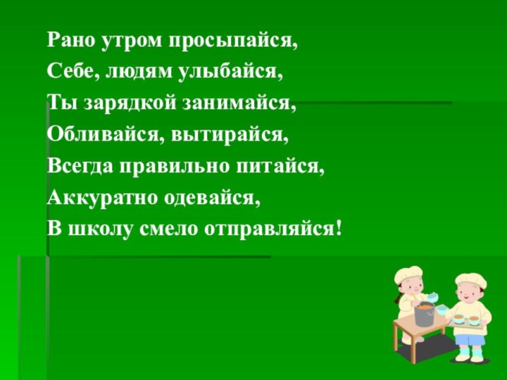 Рано утром просыпайся,Себе, людям улыбайся,Ты зарядкой занимайся,Обливайся, вытирайся,Всегда правильно питайся,Аккуратно одевайся,В школу смело отправляйся!