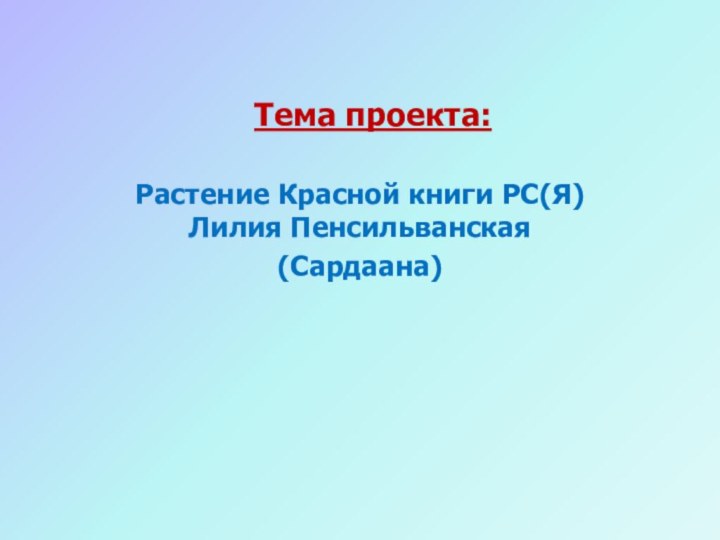 Тема проекта:Растение Красной книги РС(Я) Лилия Пенсильванская(Сардаана)