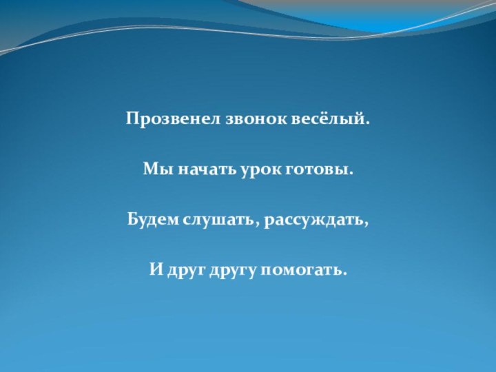 Прозвенел звонок весёлый.Мы начать урок готовы.Будем слушать, рассуждать, И друг другу помогать.