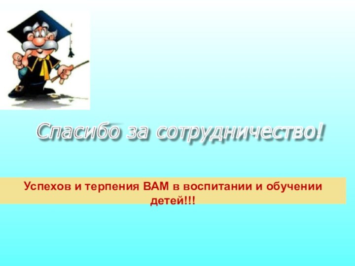 Успехов и терпения ВАМ в воспитании и обучении детей!!!Спасибо за сотрудничество!