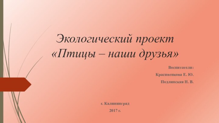 Экологический проект «Птицы – наши друзья»Воспитатели:Красивенкова Е. Ю.Подлипская Н. В.г. Калининград2017 г.