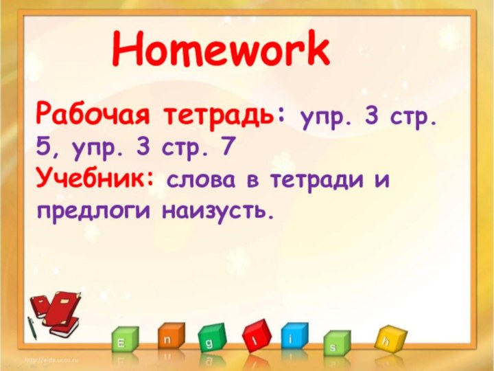 HomeworkРабочая тетрадь: упр. 3 стр. 5, упр. 3 стр. 7Учебник: слова в тетради и предлоги наизусть.