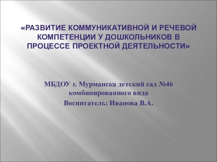 «РАЗВИТИЕ КОММУНИКАТИВНОЙ И РЕЧЕВОЙ КОМПЕТЕНЦИИ У ДОШКОЛЬНИКОВ В ПРОЦЕССЕ ПРОЕКТНОЙ ДЕЯТЕЛЬНОСТИ»МБДОУ г.