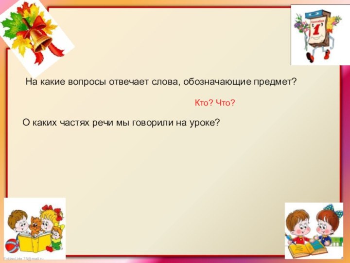 На какие вопросы отвечает слова, обозначающие предмет?Кто? Что?О каких частях речи мы говорили на уроке?