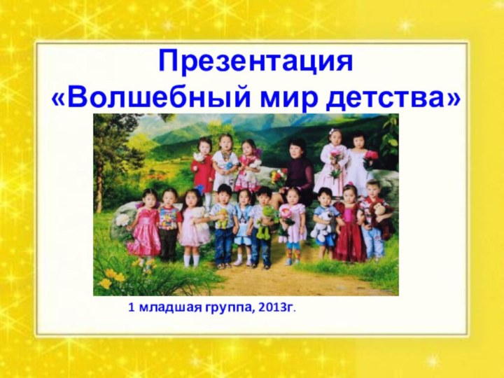 Презентация  «Волшебный мир детства»1 младшая группа, 2013г.