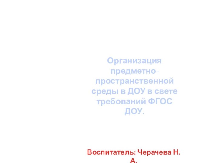 Организация предметно-пространственной среды в ДОУ в свете требований ФГОС ДОУ.Воспитатель: Черачева Н. А.