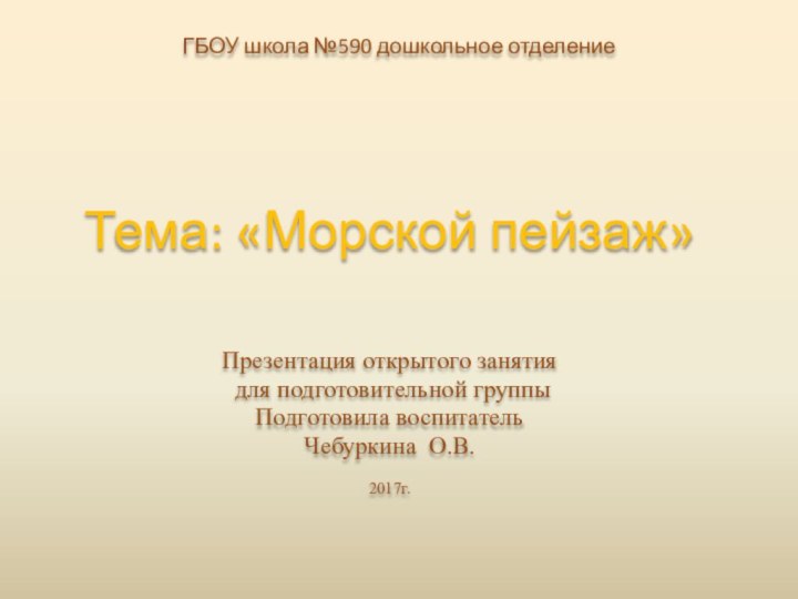 ГБОУ школа №590 дошкольное отделениеТема: «Морской пейзаж»Презентация открытого занятия для подготовительной группыПодготовила воспитательЧебуркина О.В.2017г.