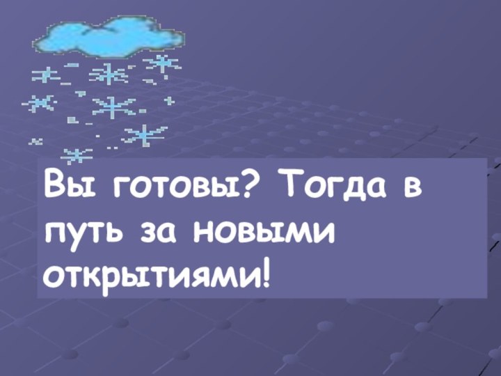 Вы готовы? Тогда в путь за новыми открытиями!