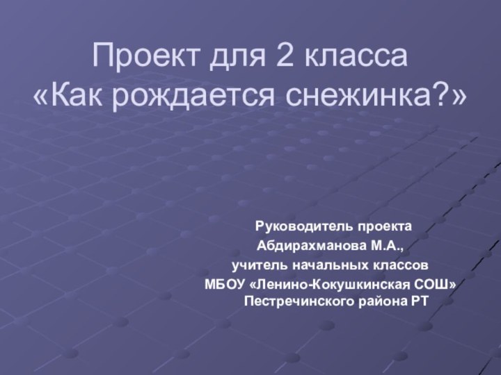 Проект для 2 класса «Как рождается снежинка?» Руководитель проекта Абдирахманова М.А., учитель