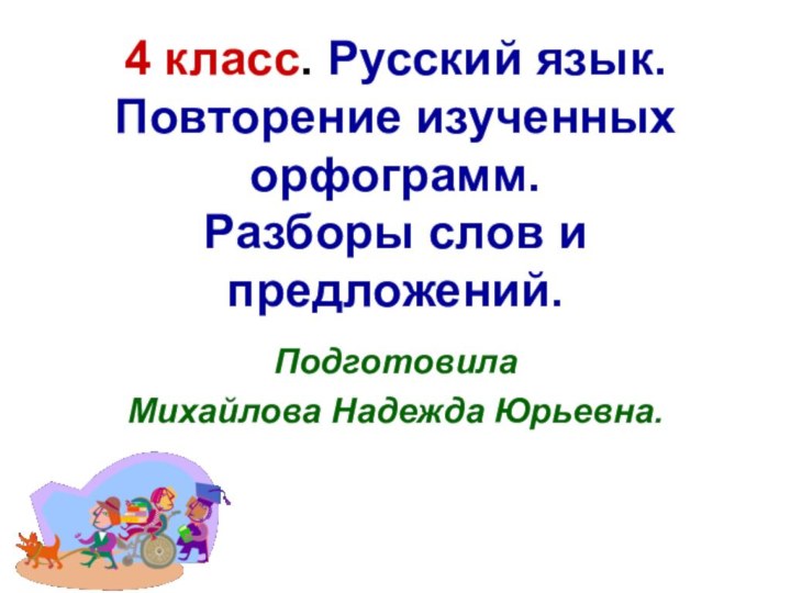 4 класс. Русский язык. Повторение изученных орфограмм. Разборы слов и предложений.ПодготовилаМихайлова Надежда Юрьевна.