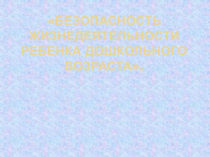 «Безопасность жизнедеятельности ребенка дошкольного возраста».