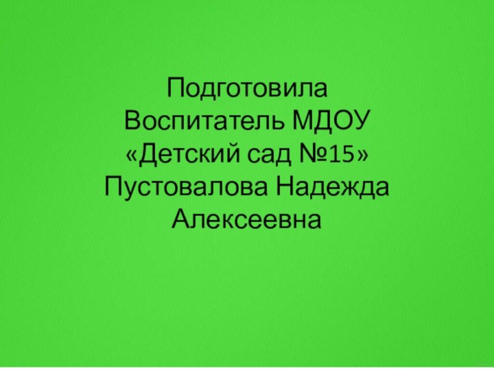 Подготовила Воспитатель МДОУ «Детский сад №15»Пустовалова Надежда Алексеевна