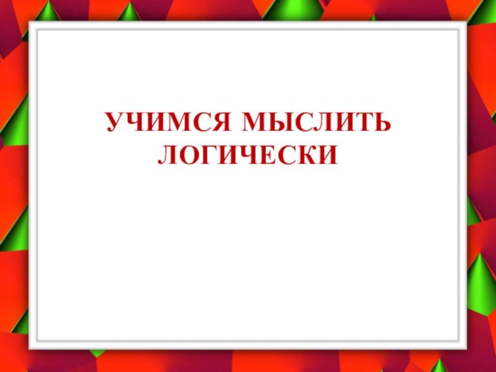 УЧИМСЯ МЫСЛИТЬ ЛОГИЧЕСКИ