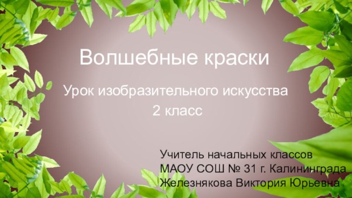 Волшебные краскиУрок изобразительного искусства 2 классУчитель начальных классов МАОУ СОШ № 31 г. КалининградаЖелезнякова Виктория Юрьевна