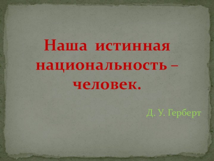 Д. У. ГербертНаша истинная национальность –  человек.